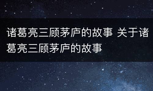 诸葛亮三顾茅庐的故事 关于诸葛亮三顾茅庐的故事