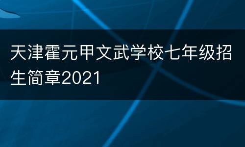 天津霍元甲文武学校七年级招生简章2021