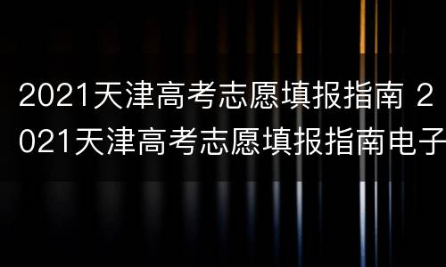 2021天津高考志愿填报指南 2021天津高考志愿填报指南电子版下载