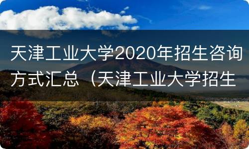 天津工业大学2020年招生咨询方式汇总（天津工业大学招生计划2020）