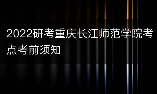 2022研考重庆长江师范学院考点考前须知