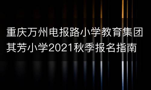重庆万州电报路小学教育集团其芳小学2021秋季报名指南