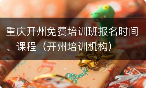 重庆开州免费培训班报名时间、课程（开州培训机构）