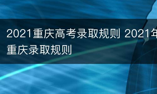 2021重庆高考录取规则 2021年重庆录取规则