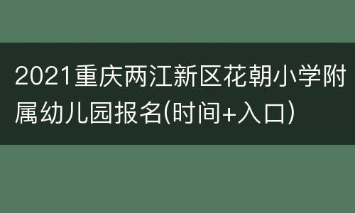 2021重庆两江新区花朝小学附属幼儿园报名(时间+入口)