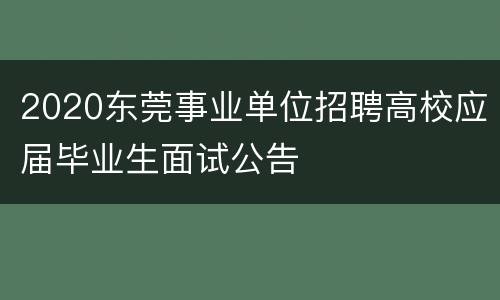 2020东莞事业单位招聘高校应届毕业生面试公告