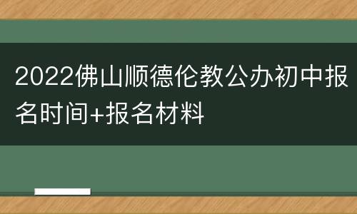 2022佛山顺德伦教公办初中报名时间+报名材料