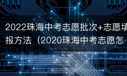 2022珠海中考志愿批次+志愿填报方法（2020珠海中考志愿怎么填报）