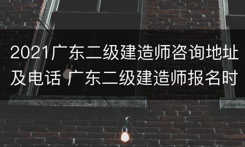 2021广东二级建造师咨询地址及电话 广东二级建造师报名时间2021