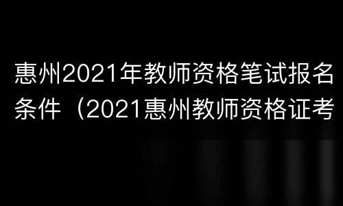 惠州2021年教师资格笔试报名条件（2021惠州教师资格证考试时间）