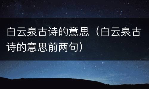 白云泉古诗的意思（白云泉古诗的意思前两句）