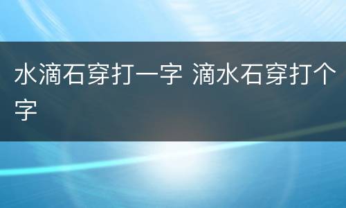 水滴石穿打一字 滴水石穿打个字