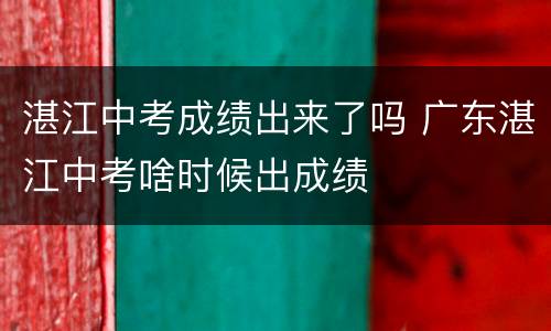 湛江中考成绩出来了吗 广东湛江中考啥时候出成绩