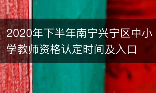 2020年下半年南宁兴宁区中小学教师资格认定时间及入口