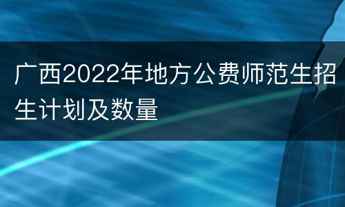 广西2022年地方公费师范生招生计划及数量
