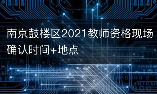 南京鼓楼区2021教师资格现场确认时间+地点