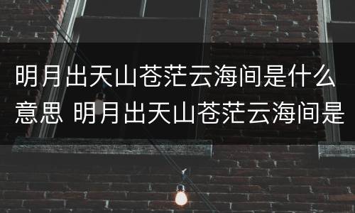 明月出天山苍茫云海间是什么意思 明月出天山苍茫云海间是什么意思?