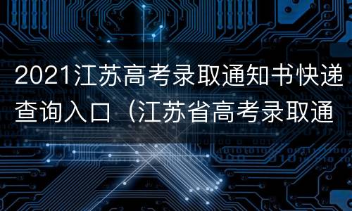 2021江苏高考录取通知书快递查询入口（江苏省高考录取通知书查询）