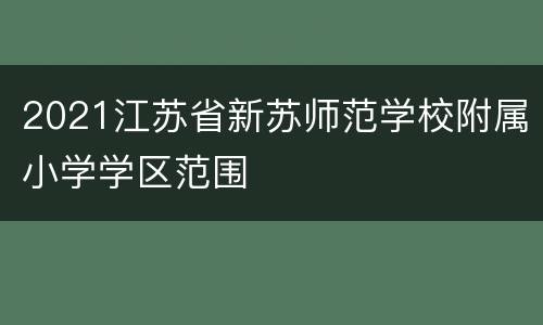2021江苏省新苏师范学校附属小学学区范围