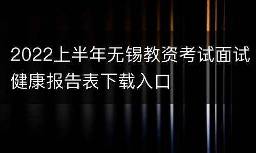2022上半年无锡教资考试面试健康报告表下载入口