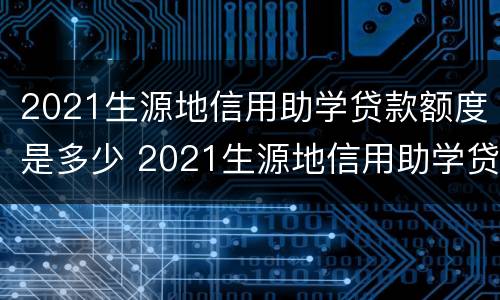 2021生源地信用助学贷款额度是多少 2021生源地信用助学贷款额度是多少呢