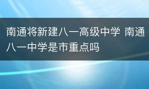 南通将新建八一高级中学 南通八一中学是市重点吗