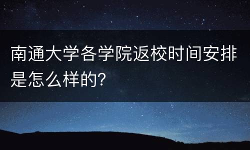 南通大学各学院返校时间安排是怎么样的？