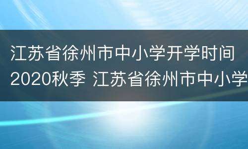 江苏省徐州市中小学开学时间2020秋季 江苏省徐州市中小学开学时间2020秋季学期