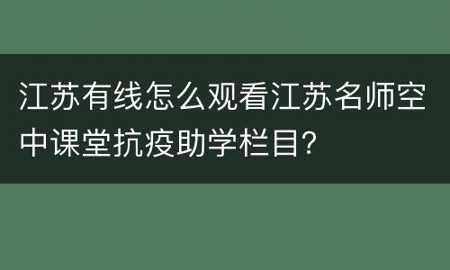 江苏有线怎么观看江苏名师空中课堂抗疫助学栏目？
