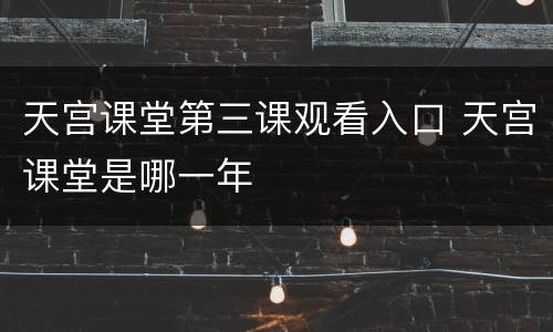 天宫课堂第三课观看入口 天宫课堂是哪一年