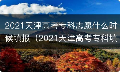 2021天津高考专科志愿什么时候填报（2021天津高考专科填报时间）
