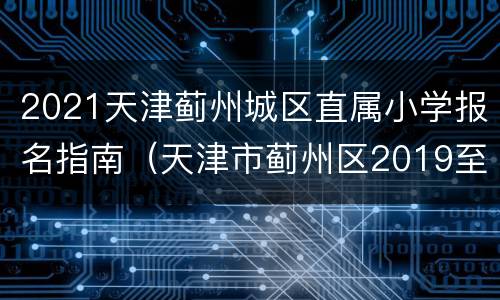 2021天津蓟州城区直属小学报名指南（天津市蓟州区2019至2020学年度）