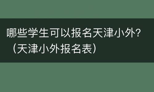哪些学生可以报名天津小外？（天津小外报名表）
