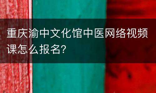 重庆渝中文化馆中医网络视频课怎么报名？