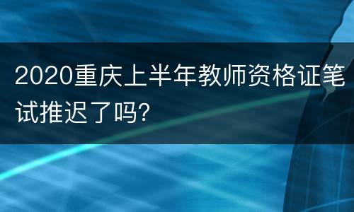 2020重庆上半年教师资格证笔试推迟了吗？