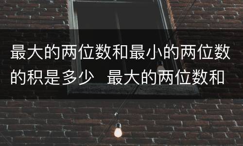最大的两位数和最小的两位数的积是多少  最大的两位数和最小的两位数的积分别是什么