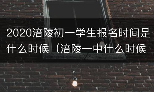 2020涪陵初一学生报名时间是什么时候（涪陵一中什么时候报名）