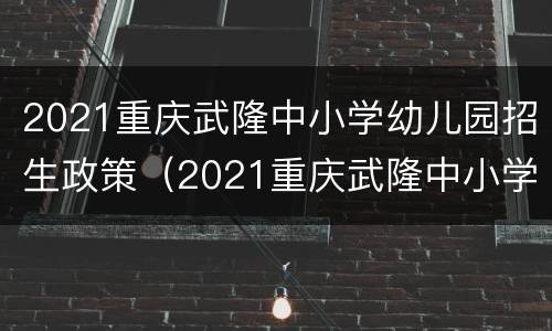 2021重庆武隆中小学幼儿园招生政策（2021重庆武隆中小学幼儿园招生政策解读）