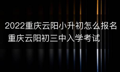 2022重庆云阳小升初怎么报名 重庆云阳初三中入学考试