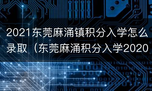 2021东莞麻涌镇积分入学怎么录取（东莞麻涌积分入学2020）