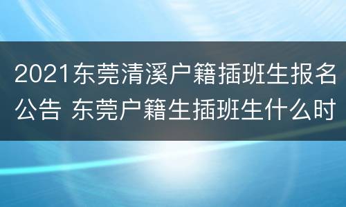 2021东莞清溪户籍插班生报名公告 东莞户籍生插班生什么时候公布