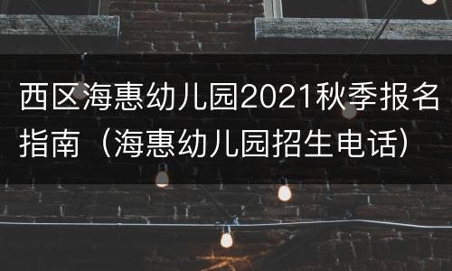 西区海惠幼儿园2021秋季报名指南（海惠幼儿园招生电话）