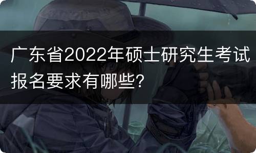 广东省2022年硕士研究生考试报名要求有哪些？
