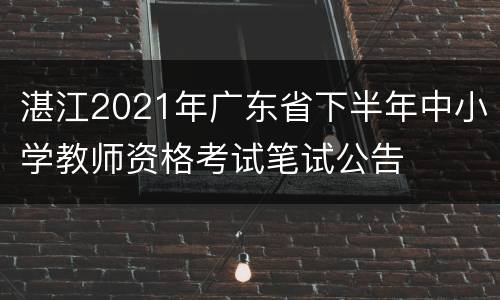 湛江2021年广东省下半年中小学教师资格考试笔试公告