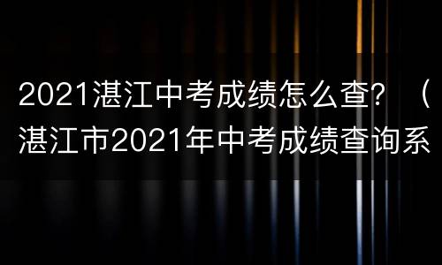 2021湛江中考成绩怎么查？（湛江市2021年中考成绩查询系统）