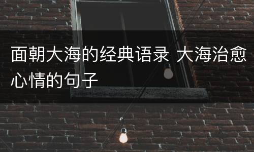 面朝大海的经典语录 大海治愈心情的句子