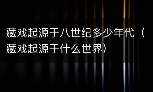 藏戏起源于八世纪多少年代（藏戏起源于什么世界）