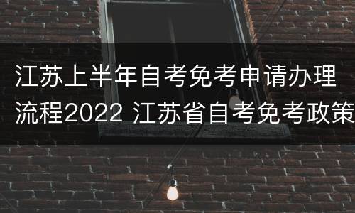 江苏上半年自考免考申请办理流程2022 江苏省自考免考政策