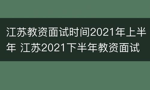 江苏教资面试时间2021年上半年 江苏2021下半年教资面试