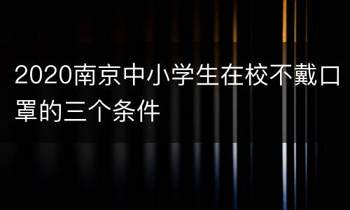 2020南京中小学生在校不戴口罩的三个条件